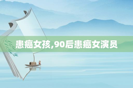 患癌女孩,90后患癌女演员