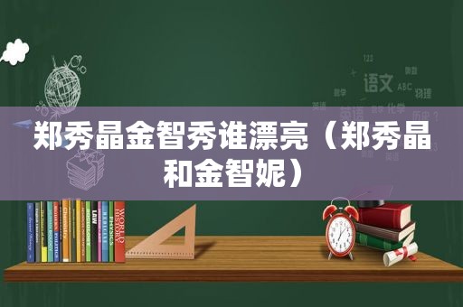 郑秀晶金智秀谁漂亮（郑秀晶和金智妮）