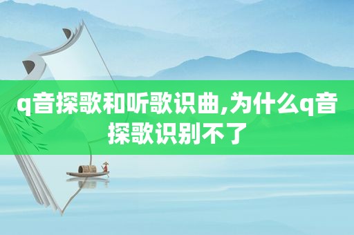 q音探歌和听歌识曲,为什么q音探歌识别不了