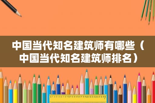 中国当代知名建筑师有哪些（中国当代知名建筑师排名）