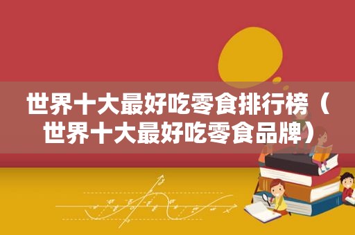 世界十大最好吃零食排行榜（世界十大最好吃零食品牌）