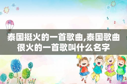 泰国挺火的一首歌曲,泰国歌曲很火的一首歌叫什么名字