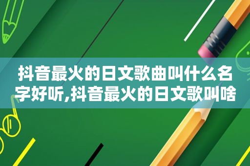 抖音最火的日文歌曲叫什么名字好听,抖音最火的日文歌叫啥