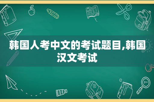 韩国人考中文的考试题目,韩国汉文考试