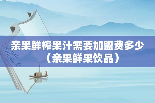 亲果鲜榨果汁需要加盟费多少（亲果鲜果饮品）