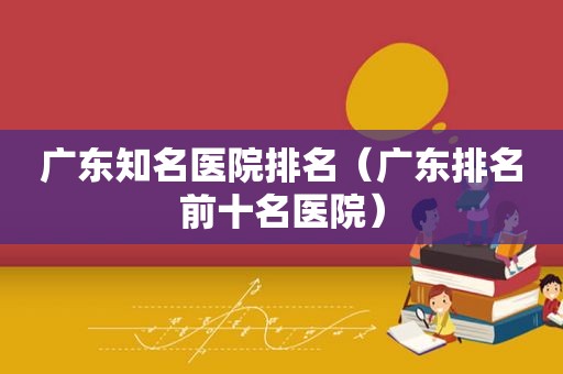 广东知名医院排名（广东排名前十名医院）