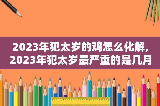 2023年犯太岁的鸡怎么化解,2023年犯太岁最严重的是几月