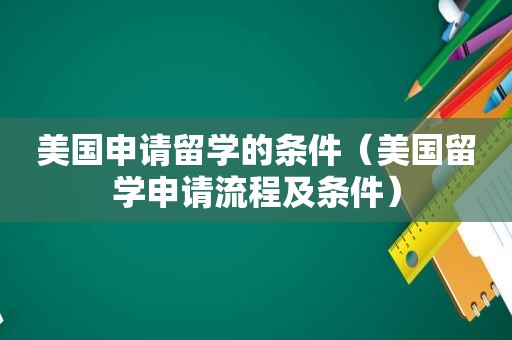 美国申请留学的条件（美国留学申请流程及条件）