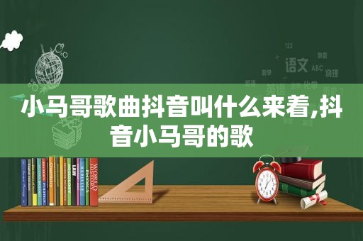 小马哥歌曲抖音叫什么来着,抖音小马哥的歌