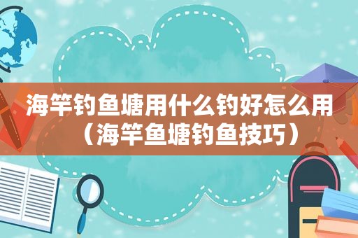 海竿钓鱼塘用什么钓好怎么用（海竿鱼塘钓鱼技巧）