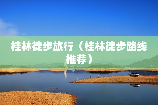 桂林徒步旅行（桂林徒步路线推荐）