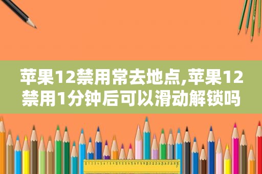 苹果12禁用常去地点,苹果12禁用1分钟后可以滑动解锁吗