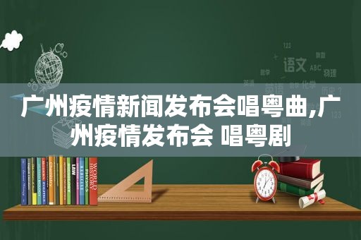 广州疫情新闻发布会唱粤曲,广州疫情发布会 唱粤剧