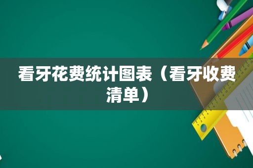 看牙花费统计图表（看牙收费清单）