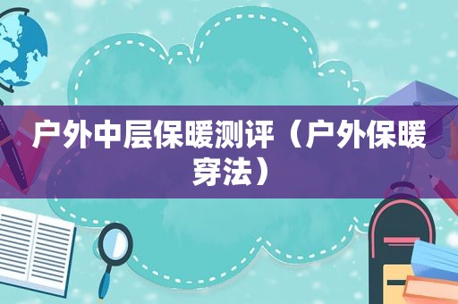 户外中层保暖测评（户外保暖穿法）