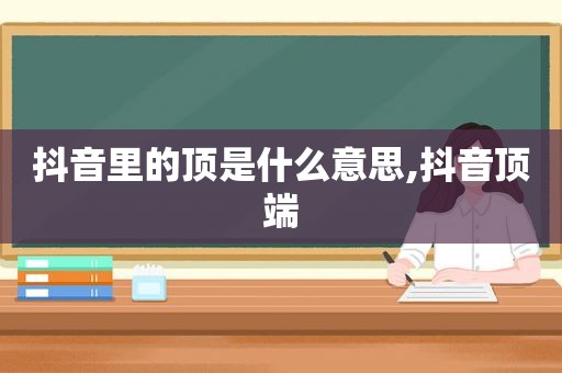 抖音里的顶是什么意思,抖音顶端