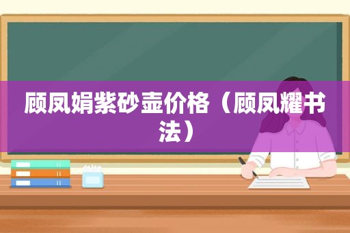 顾凤娟紫砂壶价格（顾凤耀书法）