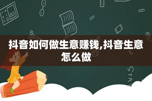抖音如何做生意赚钱,抖音生意怎么做