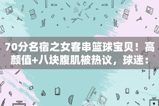 70分名宿之女客串篮球宝贝！高颜值+八块腹肌被热议，球迷：岳父