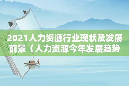 2021人力资源行业现状及发展前景（人力资源今年发展趋势）