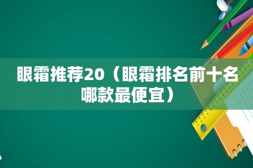 眼霜推荐20（眼霜排名前十名哪款最便宜）