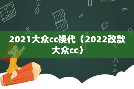 2021大众cc换代（2022改款大众cc）
