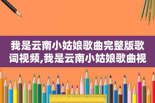 我是云南小姑娘歌曲完整版歌词视频,我是云南小姑娘歌曲视频