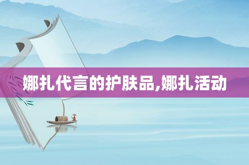 娜扎代言的护肤品,娜扎活动