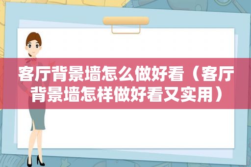 客厅背景墙怎么做好看（客厅背景墙怎样做好看又实用）