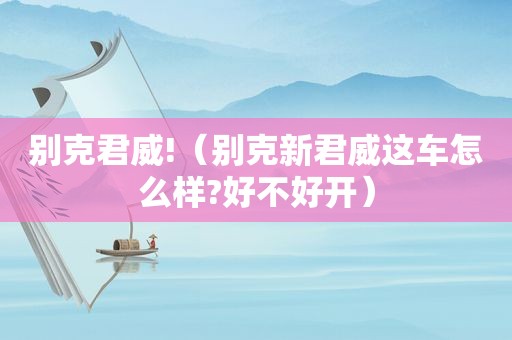 别克君威!（别克新君威这车怎么样?好不好开）
