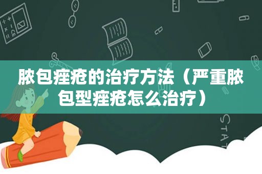 脓包痤疮的治疗方法（严重脓包型痤疮怎么治疗）