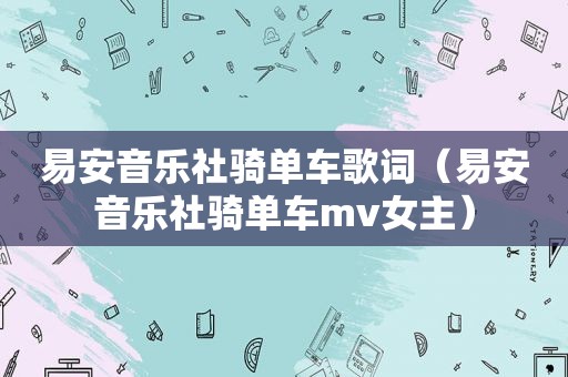 易安音乐社骑单车歌词（易安音乐社骑单车mv女主）