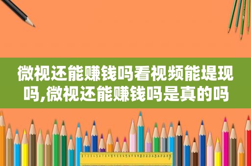 微视还能赚钱吗看视频能堤现吗,微视还能赚钱吗是真的吗
