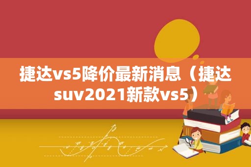 捷达vs5降价最新消息（捷达suv2021新款vs5）