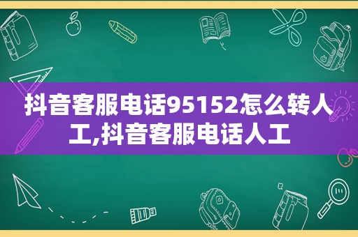 抖音客服电话95152怎么转人工,抖音客服电话人工