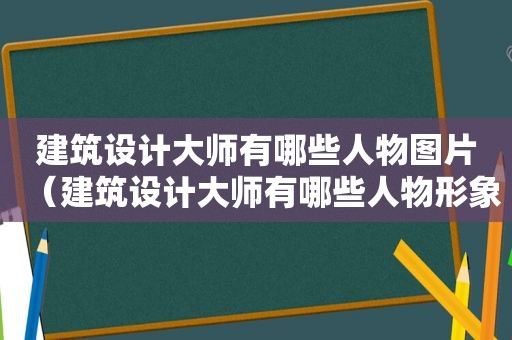 建筑设计大师有哪些人物图片（建筑设计大师有哪些人物形象）