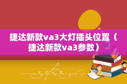 捷达新款va3大灯插头位置（捷达新款va3参数）