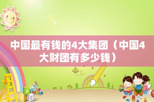 中国最有钱的4大集团（中国4大财团有多少钱）