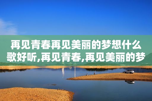 再见青春再见美丽的梦想什么歌好听,再见青春,再见美丽的梦