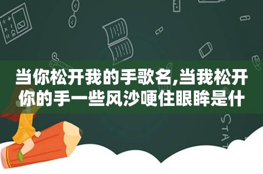 当你松开我的手歌名,当我松开你的手一些风沙哽住眼眸是什么歌