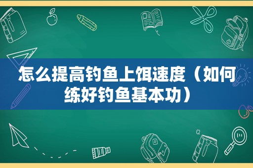 怎么提高钓鱼上饵速度（如何练好钓鱼基本功）