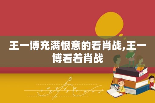 王一博充满恨意的看肖战,王一博看着肖战