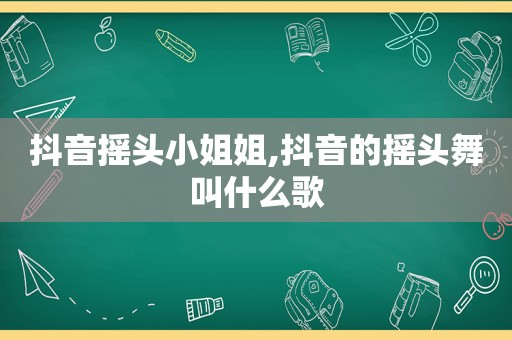 抖音摇头小姐姐,抖音的摇头舞叫什么歌