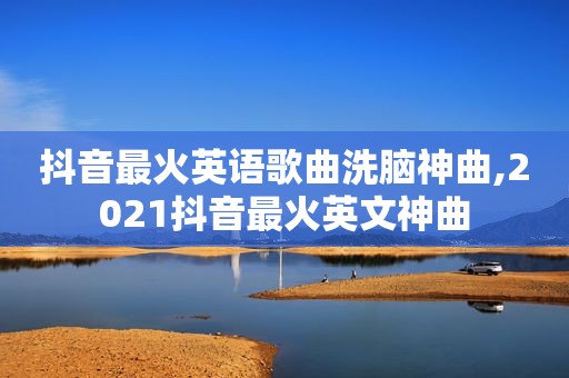 抖音最火英语歌曲洗脑神曲,2021抖音最火英文神曲