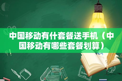 中国移动有什套餐送手机（中国移动有哪些套餐划算）