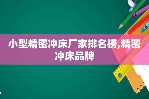 小型精密冲床厂家排名榜,精密冲床品牌