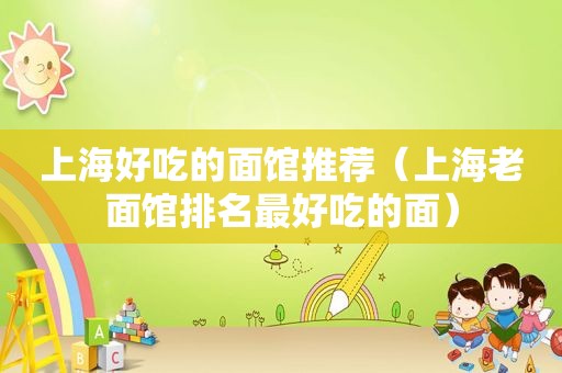 上海好吃的面馆推荐（上海老面馆排名最好吃的面）