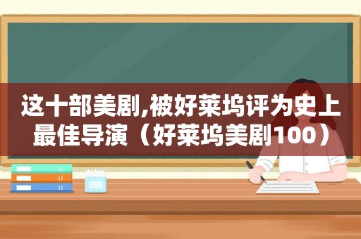 这十部美剧,被好莱坞评为史上最佳导演（好莱坞美剧100）