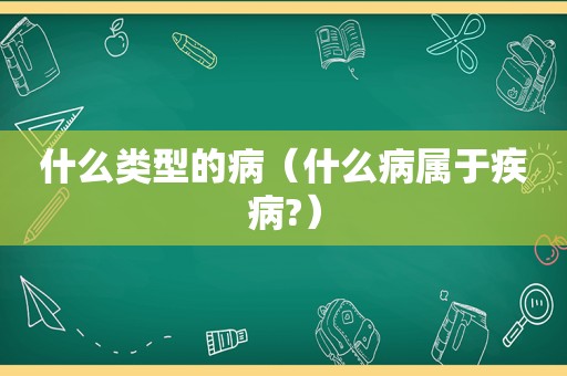 什么类型的病（什么病属于疾病?）