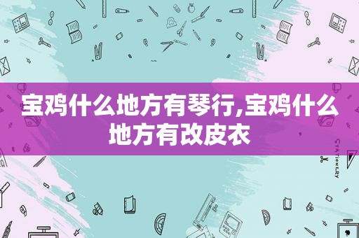 宝鸡什么地方有琴行,宝鸡什么地方有改皮衣